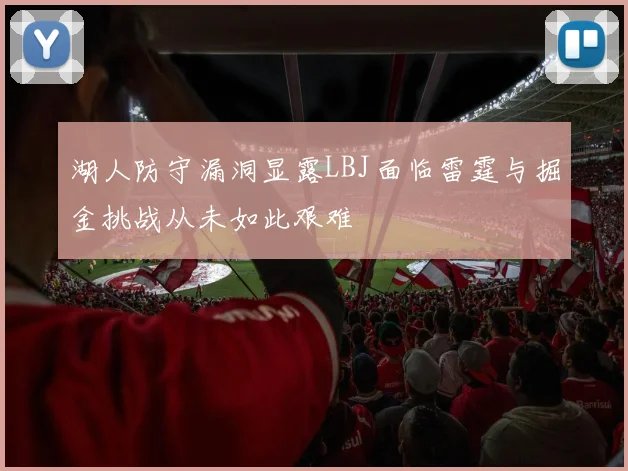 湖人防守漏洞显露LBJ面临雷霆与掘金挑战从未如此艰难