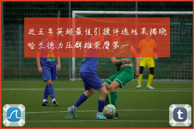 近五年英超最佳引援评选结果揭晓哈兰德力压群雄荣膺第一
