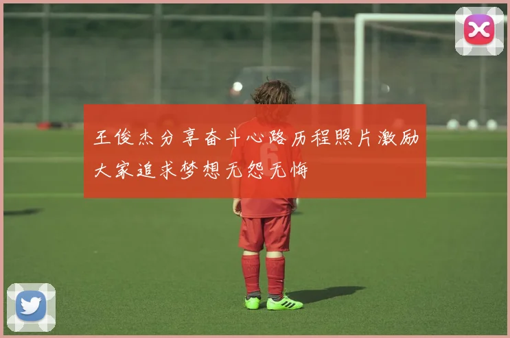 王俊杰分享奋斗心路历程照片激励大家追求梦想无怨无悔