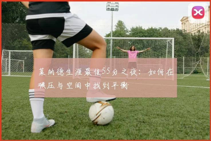 莱纳德生涯最佳55分之夜：如何在碾压与空间中找到平衡