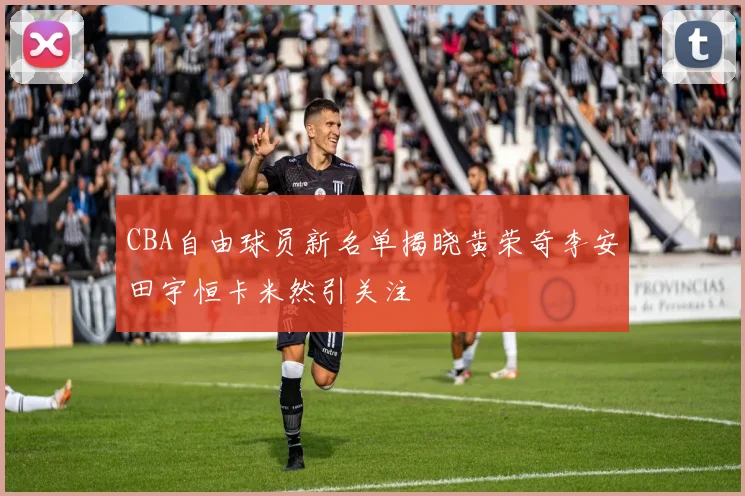CBA自由球员新名单揭晓黄荣奇李安田宇恒卡米然引关注