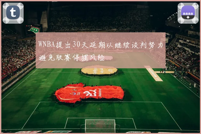 WNBA提出30天延期以继续谈判努力避免联赛停摆风险