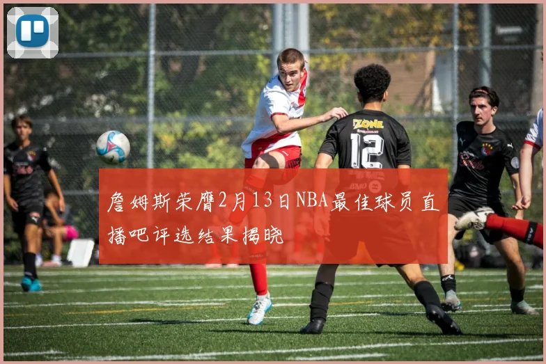 詹姆斯荣膺2月13日NBA最佳球员直播吧评选结果揭晓
