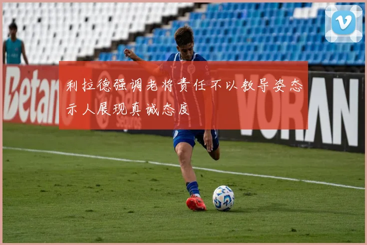 利拉德强调老将责任不以教导姿态示人展现真诚态度