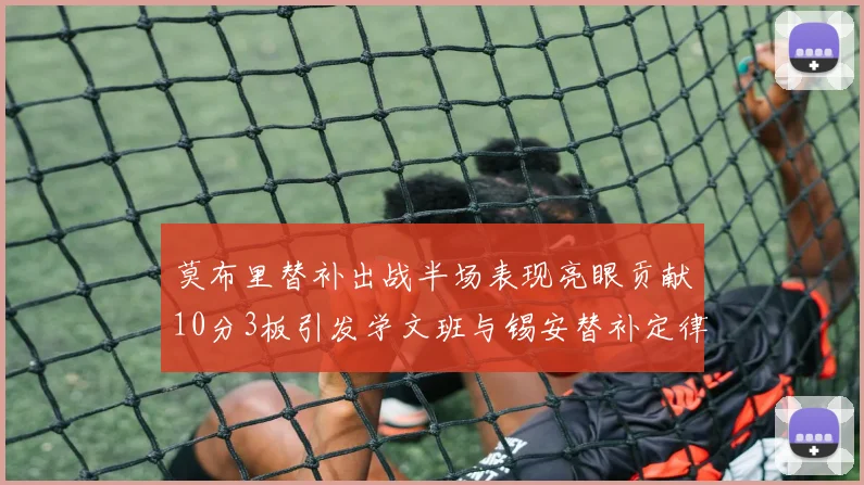 莫布里替补出战半场表现亮眼贡献10分3板引发学文班与锡安替补定律探讨