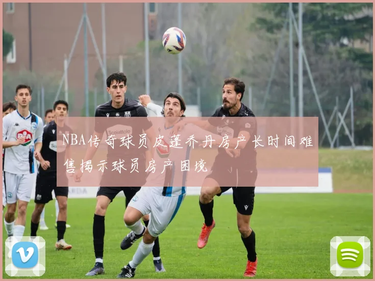 NBA传奇球员皮蓬乔丹房产长时间难售揭示球员房产困境