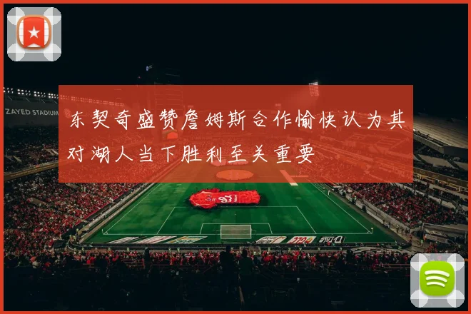 东契奇盛赞詹姆斯合作愉快认为其对湖人当下胜利至关重要