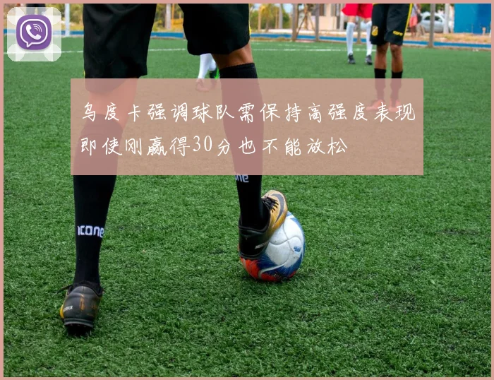 乌度卡强调球队需保持高强度表现即使刚赢得30分也不能放松