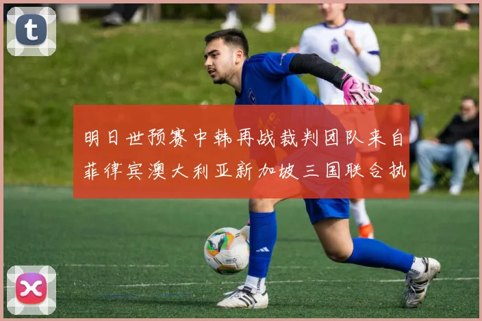 明日世预赛中韩再战裁判团队来自菲律宾澳大利亚新加坡三国联合执法
