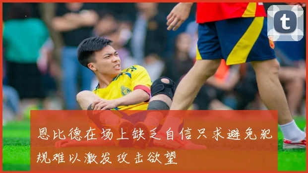 恩比德在场上缺乏自信只求避免犯规难以激发攻击欲望