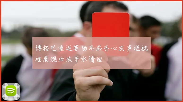 博格巴重返赛场兄弟齐心发声送祝福展现血浓于水情谊