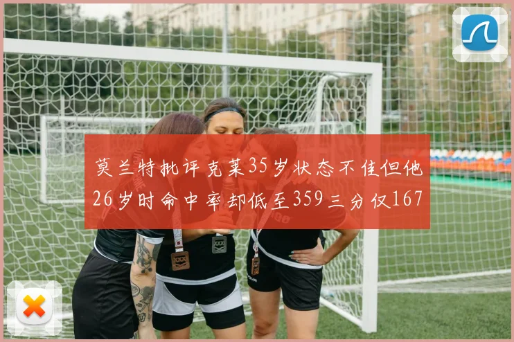 莫兰特批评克莱35岁状态不佳但他26岁时命中率却低至359三分仅167