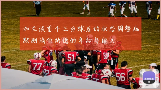 加兰谈首个三分球后的状态调整幽默测试伦纳德的年龄与能力