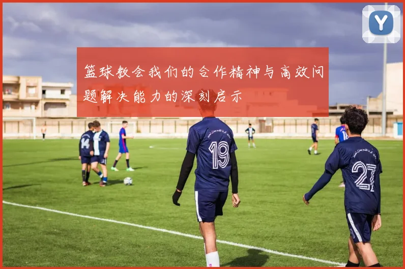 篮球教会我们的合作精神与高效问题解决能力的深刻启示
