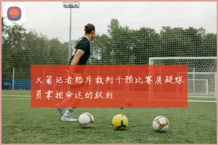 火箭记者怒斥裁判干预比赛质疑球员掌控命运的权利