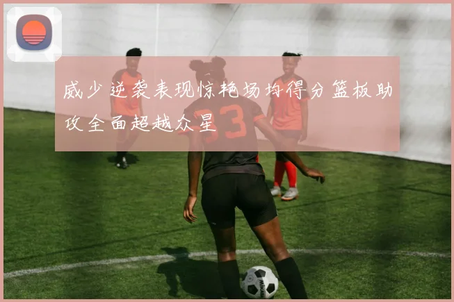 威少逆袭表现惊艳场均得分篮板助攻全面超越众星