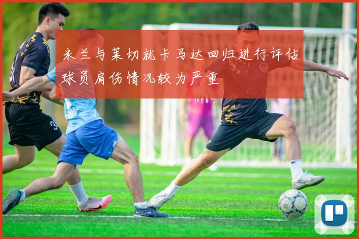 米兰与莱切就卡马达回归进行评估球员肩伤情况较为严重