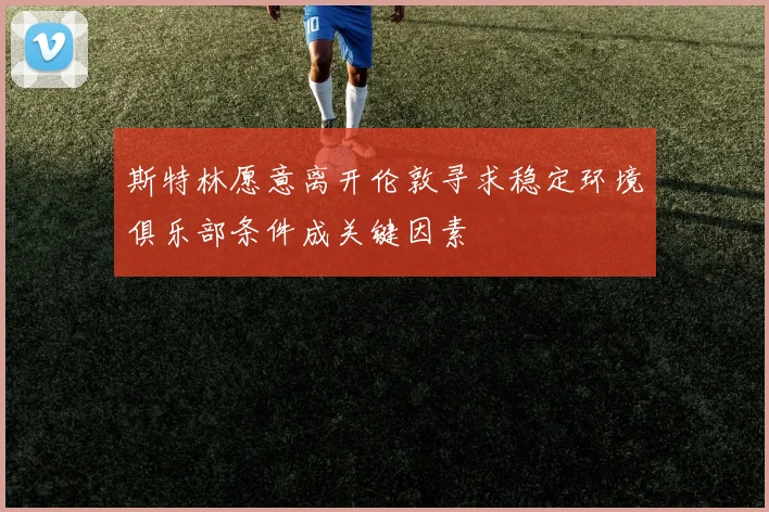 斯特林愿意离开伦敦寻求稳定环境俱乐部条件成关键因素