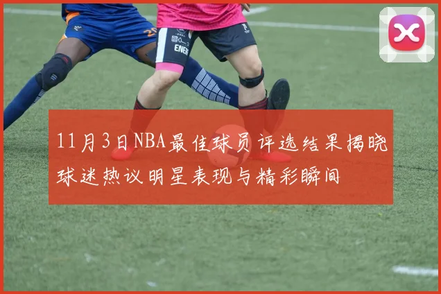 11月3日NBA最佳球员评选结果揭晓球迷热议明星表现与精彩瞬间