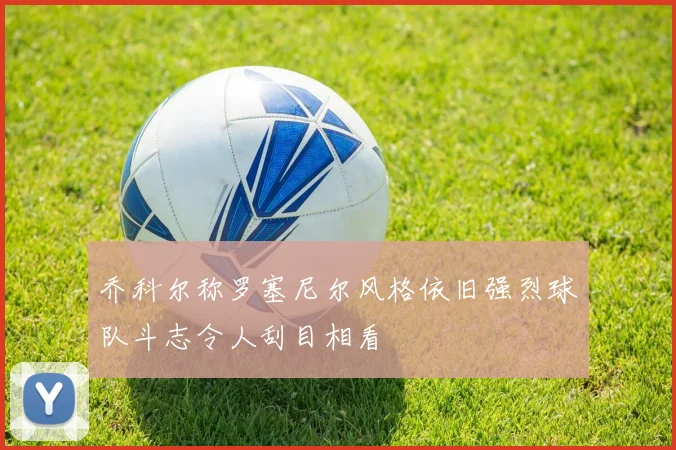 乔科尔称罗塞尼尔风格依旧强烈球队斗志令人刮目相看