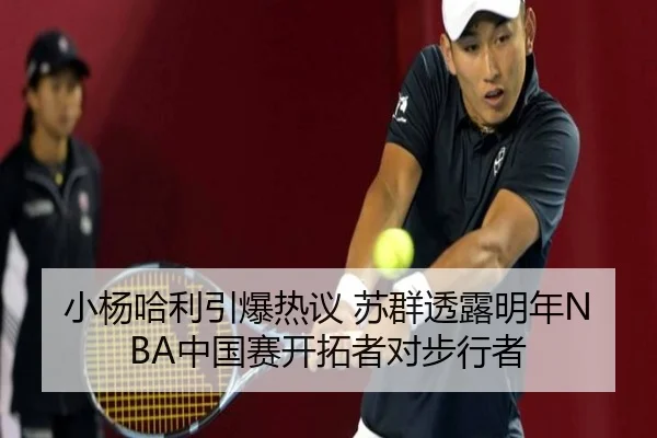 小杨哈利引爆热议 苏群透露明年NBA中国赛开拓者对步行者